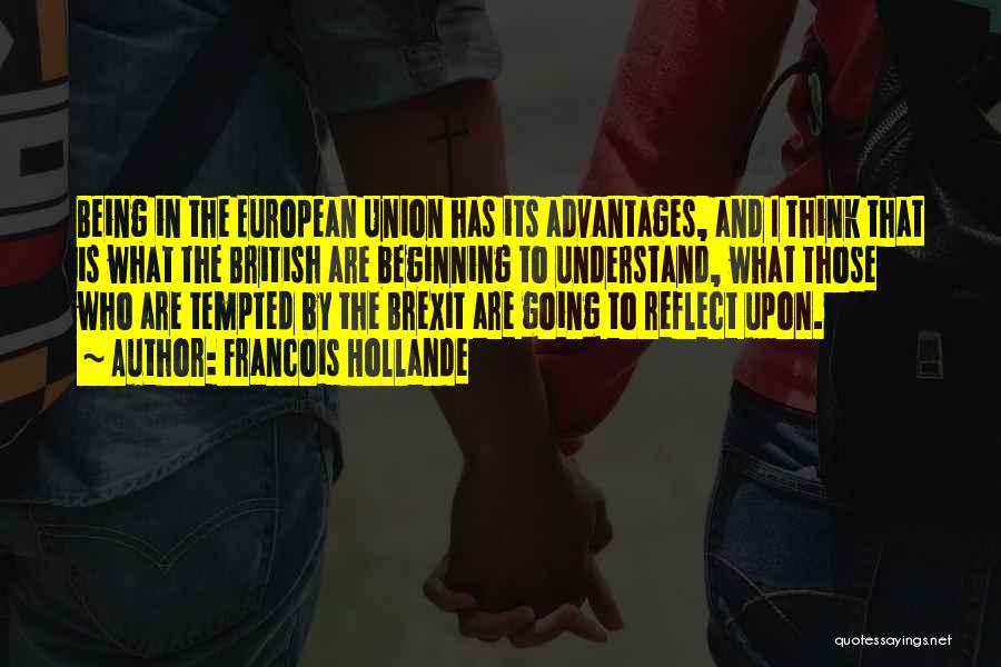 Francois Hollande Quotes: Being In The European Union Has Its Advantages, And I Think That Is What The British Are Beginning To Understand,