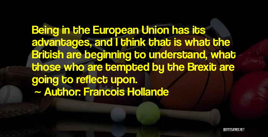 Francois Hollande Quotes: Being In The European Union Has Its Advantages, And I Think That Is What The British Are Beginning To Understand,