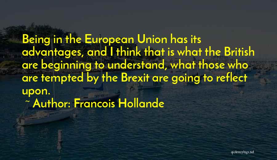 Francois Hollande Quotes: Being In The European Union Has Its Advantages, And I Think That Is What The British Are Beginning To Understand,