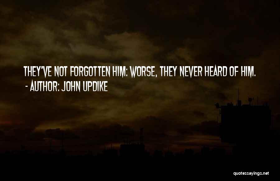 John Updike Quotes: They've Not Forgotten Him: Worse, They Never Heard Of Him.