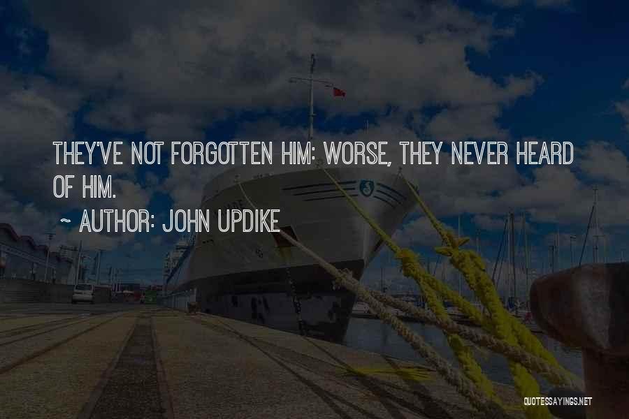 John Updike Quotes: They've Not Forgotten Him: Worse, They Never Heard Of Him.