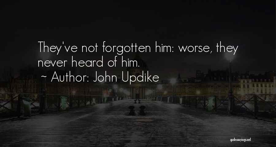 John Updike Quotes: They've Not Forgotten Him: Worse, They Never Heard Of Him.