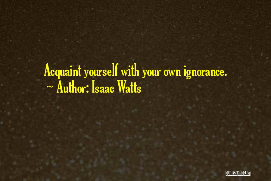 Isaac Watts Quotes: Acquaint Yourself With Your Own Ignorance.