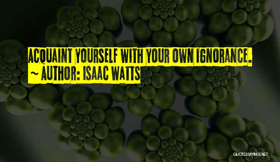 Isaac Watts Quotes: Acquaint Yourself With Your Own Ignorance.