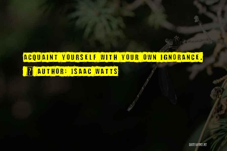 Isaac Watts Quotes: Acquaint Yourself With Your Own Ignorance.