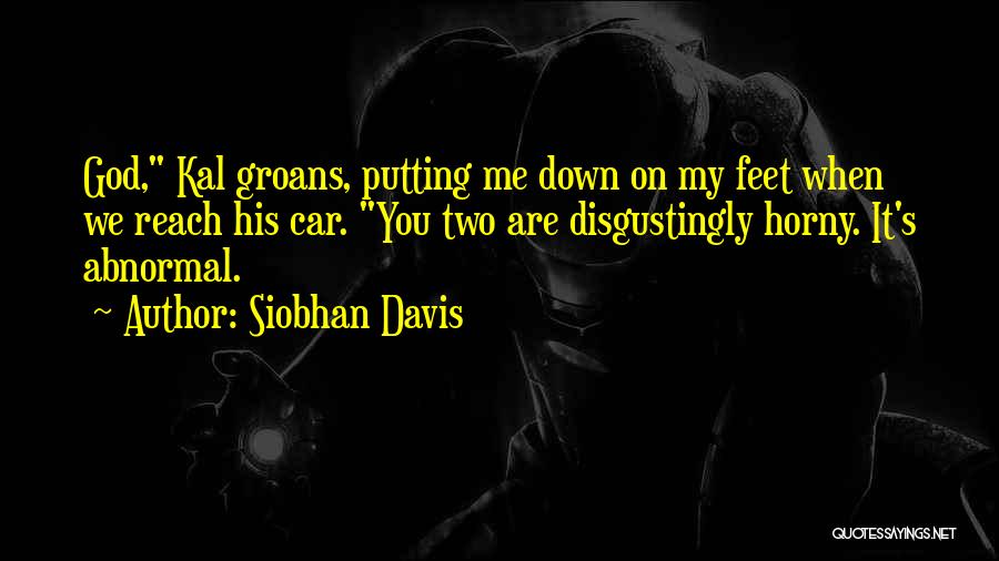 Siobhan Davis Quotes: God, Kal Groans, Putting Me Down On My Feet When We Reach His Car. You Two Are Disgustingly Horny. It's