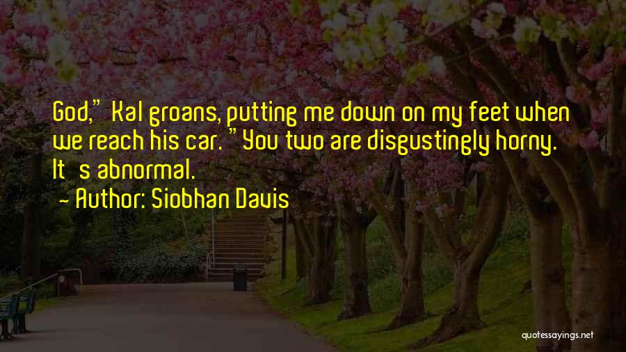 Siobhan Davis Quotes: God, Kal Groans, Putting Me Down On My Feet When We Reach His Car. You Two Are Disgustingly Horny. It's