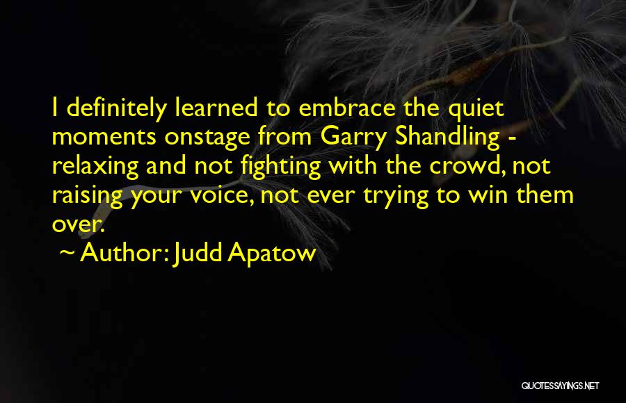 Judd Apatow Quotes: I Definitely Learned To Embrace The Quiet Moments Onstage From Garry Shandling - Relaxing And Not Fighting With The Crowd,