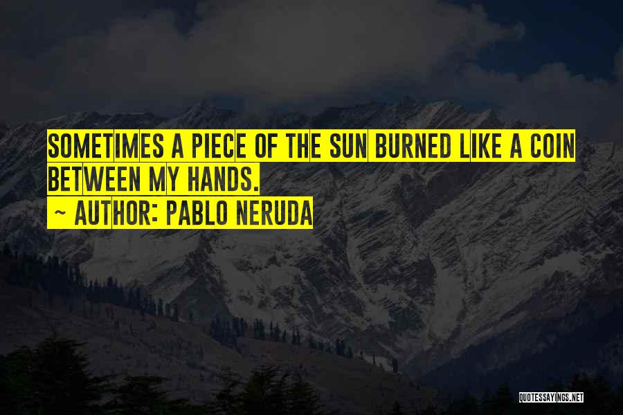 Pablo Neruda Quotes: Sometimes A Piece Of The Sun Burned Like A Coin Between My Hands.