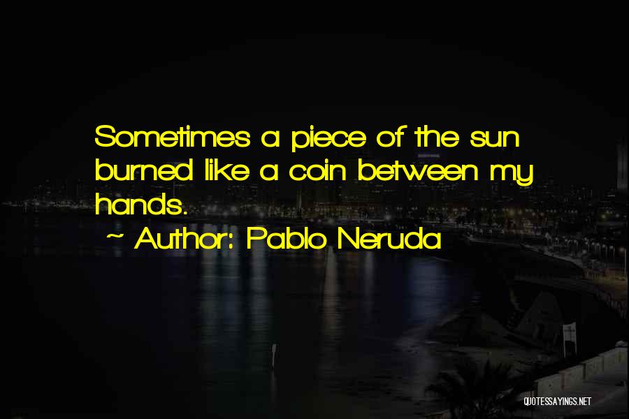Pablo Neruda Quotes: Sometimes A Piece Of The Sun Burned Like A Coin Between My Hands.