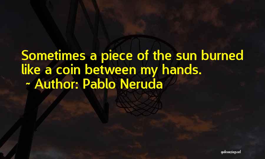 Pablo Neruda Quotes: Sometimes A Piece Of The Sun Burned Like A Coin Between My Hands.