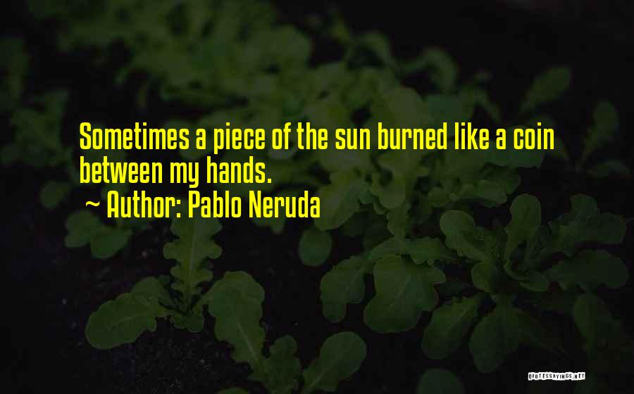 Pablo Neruda Quotes: Sometimes A Piece Of The Sun Burned Like A Coin Between My Hands.
