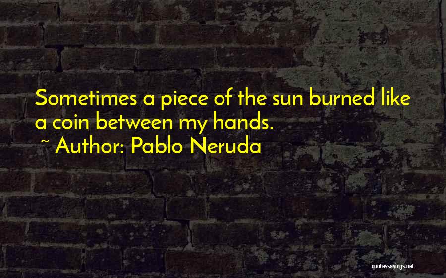 Pablo Neruda Quotes: Sometimes A Piece Of The Sun Burned Like A Coin Between My Hands.