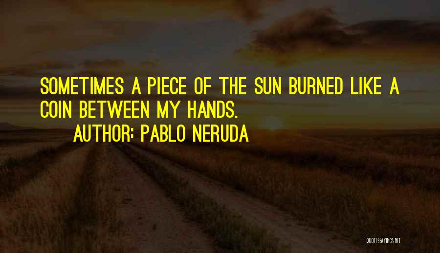 Pablo Neruda Quotes: Sometimes A Piece Of The Sun Burned Like A Coin Between My Hands.