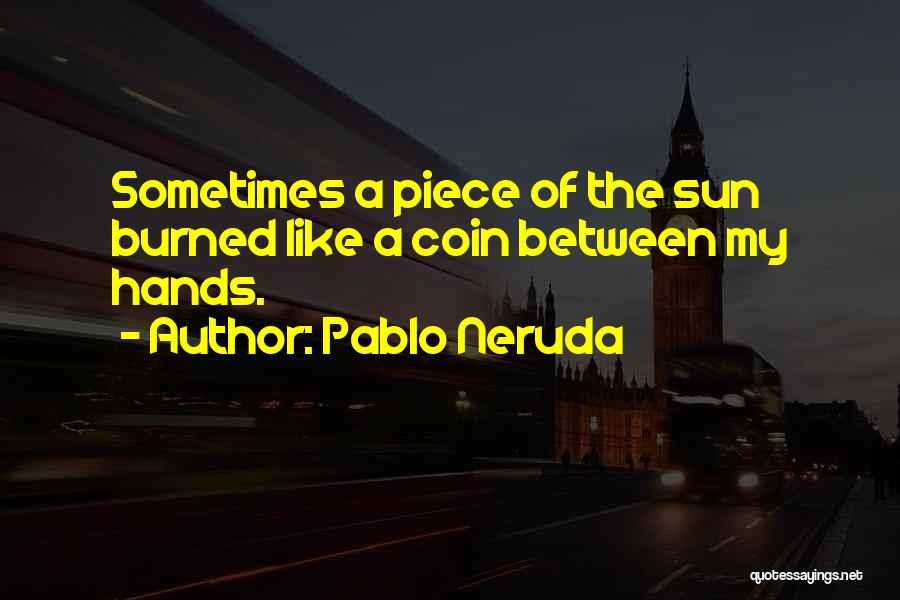Pablo Neruda Quotes: Sometimes A Piece Of The Sun Burned Like A Coin Between My Hands.