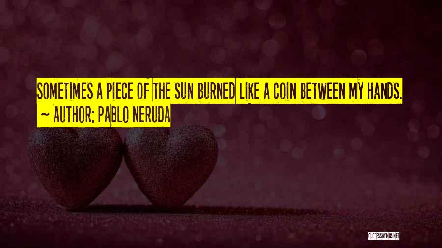 Pablo Neruda Quotes: Sometimes A Piece Of The Sun Burned Like A Coin Between My Hands.