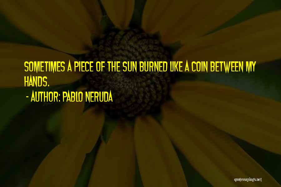 Pablo Neruda Quotes: Sometimes A Piece Of The Sun Burned Like A Coin Between My Hands.