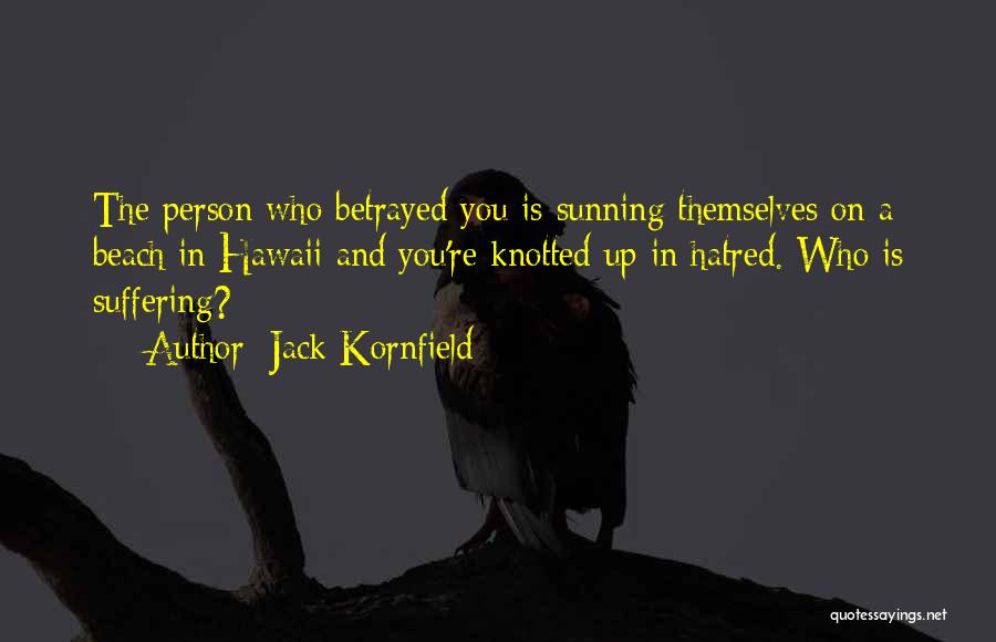 Jack Kornfield Quotes: The Person Who Betrayed You Is Sunning Themselves On A Beach In Hawaii And You're Knotted Up In Hatred. Who