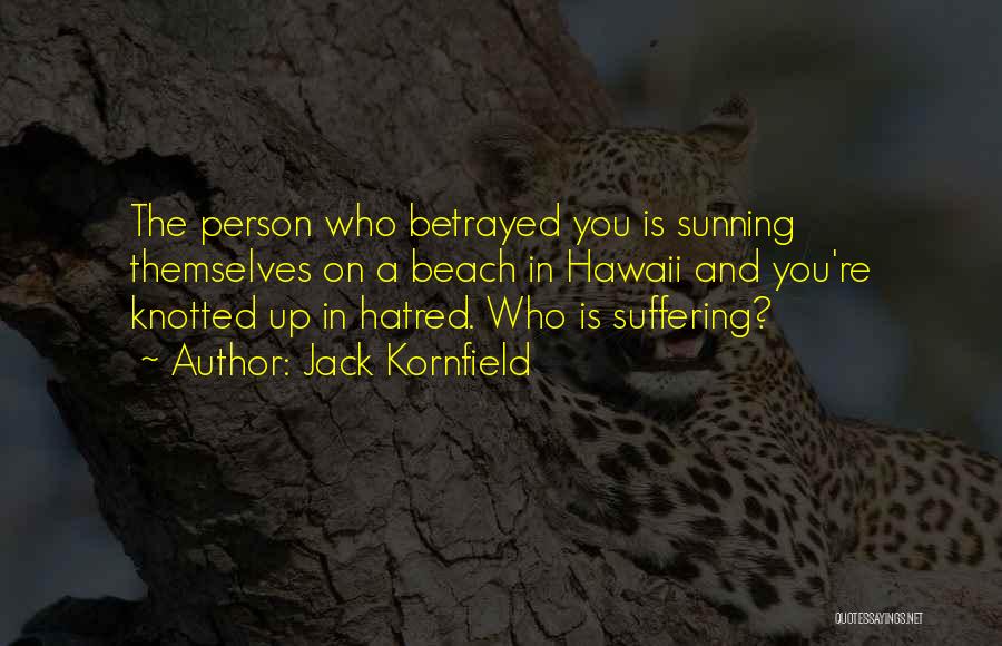 Jack Kornfield Quotes: The Person Who Betrayed You Is Sunning Themselves On A Beach In Hawaii And You're Knotted Up In Hatred. Who