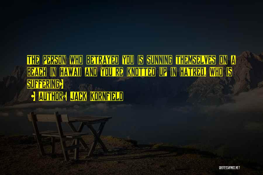 Jack Kornfield Quotes: The Person Who Betrayed You Is Sunning Themselves On A Beach In Hawaii And You're Knotted Up In Hatred. Who