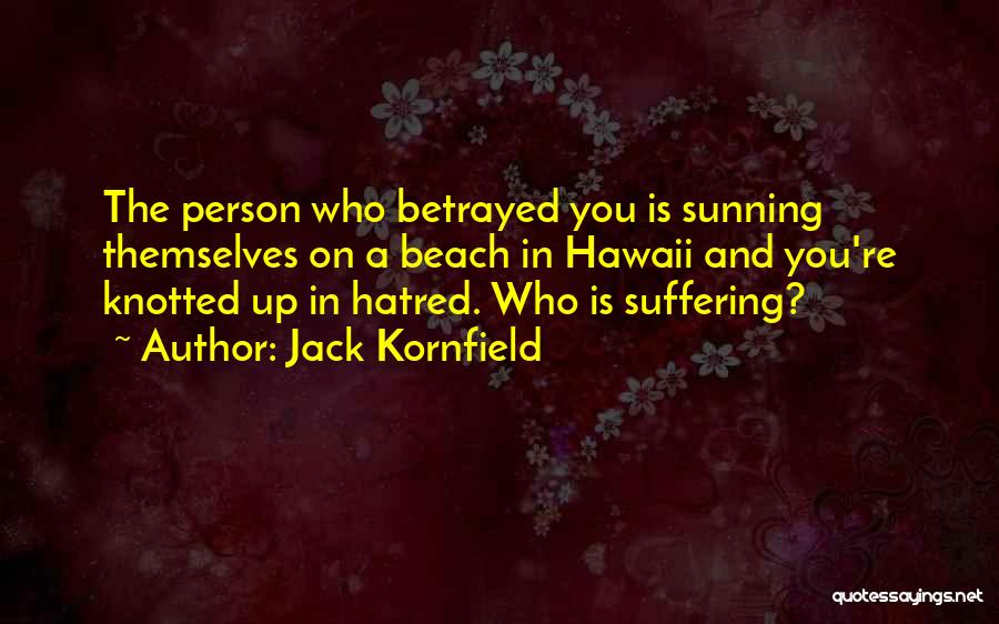Jack Kornfield Quotes: The Person Who Betrayed You Is Sunning Themselves On A Beach In Hawaii And You're Knotted Up In Hatred. Who