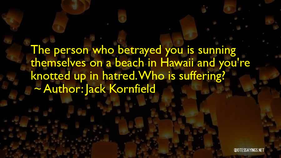 Jack Kornfield Quotes: The Person Who Betrayed You Is Sunning Themselves On A Beach In Hawaii And You're Knotted Up In Hatred. Who