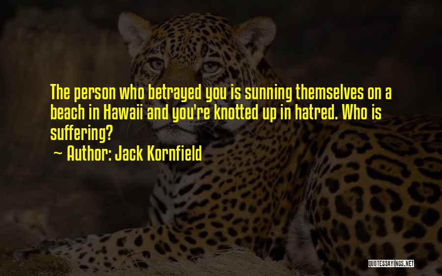 Jack Kornfield Quotes: The Person Who Betrayed You Is Sunning Themselves On A Beach In Hawaii And You're Knotted Up In Hatred. Who