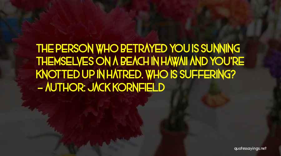 Jack Kornfield Quotes: The Person Who Betrayed You Is Sunning Themselves On A Beach In Hawaii And You're Knotted Up In Hatred. Who