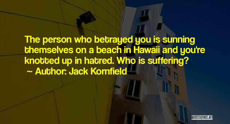 Jack Kornfield Quotes: The Person Who Betrayed You Is Sunning Themselves On A Beach In Hawaii And You're Knotted Up In Hatred. Who