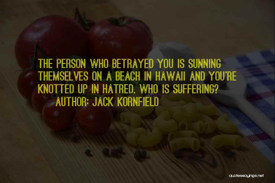 Jack Kornfield Quotes: The Person Who Betrayed You Is Sunning Themselves On A Beach In Hawaii And You're Knotted Up In Hatred. Who