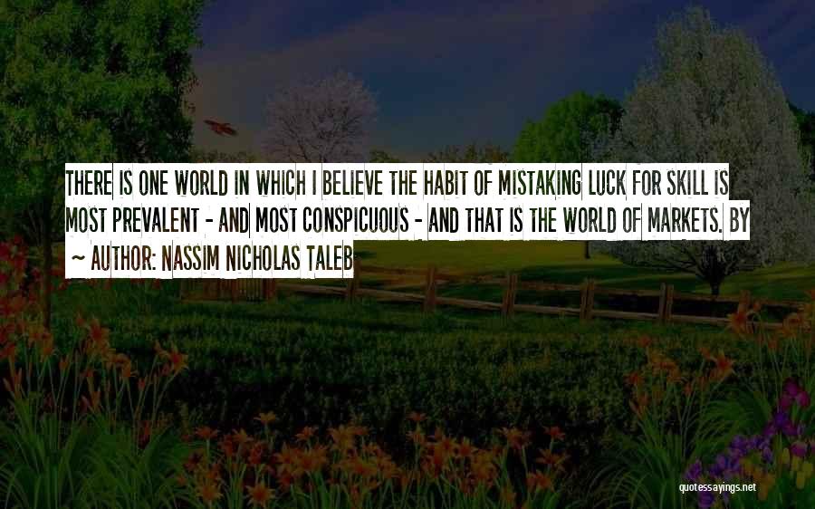 Nassim Nicholas Taleb Quotes: There Is One World In Which I Believe The Habit Of Mistaking Luck For Skill Is Most Prevalent - And