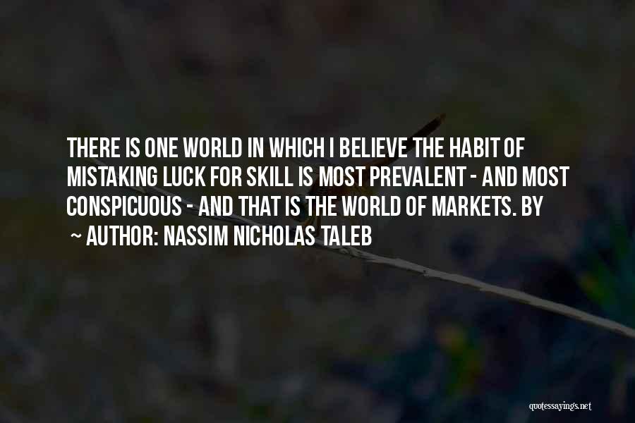Nassim Nicholas Taleb Quotes: There Is One World In Which I Believe The Habit Of Mistaking Luck For Skill Is Most Prevalent - And