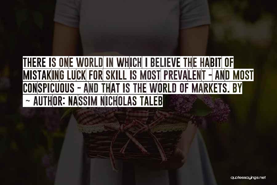 Nassim Nicholas Taleb Quotes: There Is One World In Which I Believe The Habit Of Mistaking Luck For Skill Is Most Prevalent - And
