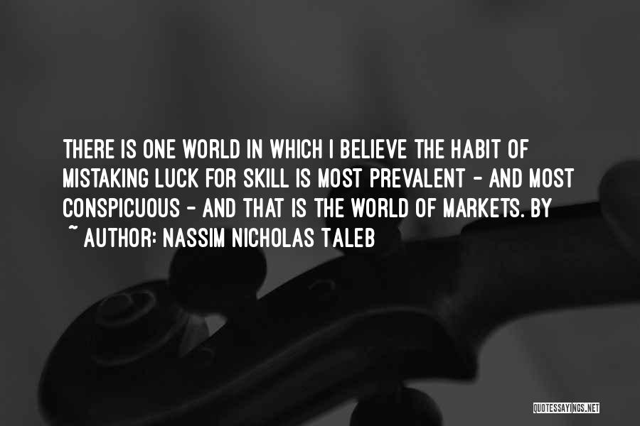 Nassim Nicholas Taleb Quotes: There Is One World In Which I Believe The Habit Of Mistaking Luck For Skill Is Most Prevalent - And