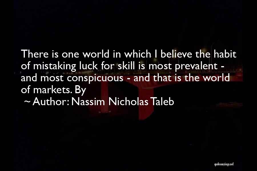 Nassim Nicholas Taleb Quotes: There Is One World In Which I Believe The Habit Of Mistaking Luck For Skill Is Most Prevalent - And