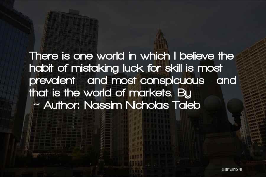 Nassim Nicholas Taleb Quotes: There Is One World In Which I Believe The Habit Of Mistaking Luck For Skill Is Most Prevalent - And