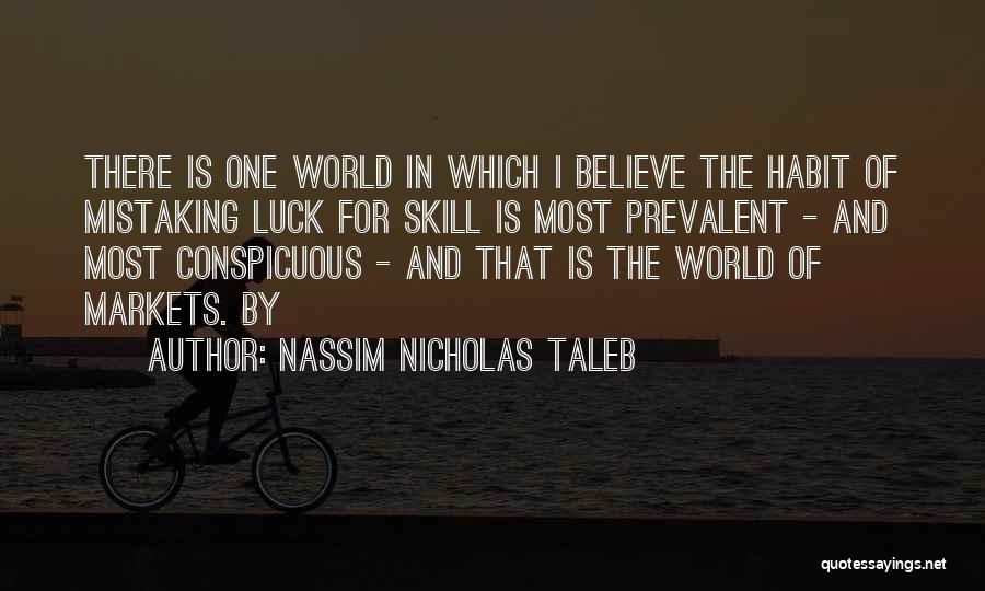 Nassim Nicholas Taleb Quotes: There Is One World In Which I Believe The Habit Of Mistaking Luck For Skill Is Most Prevalent - And