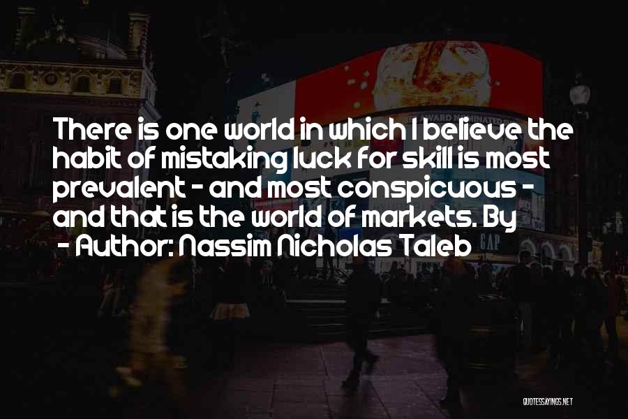 Nassim Nicholas Taleb Quotes: There Is One World In Which I Believe The Habit Of Mistaking Luck For Skill Is Most Prevalent - And