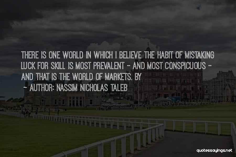 Nassim Nicholas Taleb Quotes: There Is One World In Which I Believe The Habit Of Mistaking Luck For Skill Is Most Prevalent - And