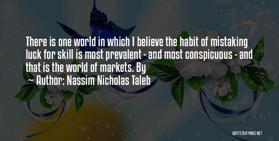 Nassim Nicholas Taleb Quotes: There Is One World In Which I Believe The Habit Of Mistaking Luck For Skill Is Most Prevalent - And
