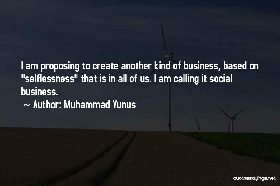Muhammad Yunus Quotes: I Am Proposing To Create Another Kind Of Business, Based On Selflessness That Is In All Of Us. I Am