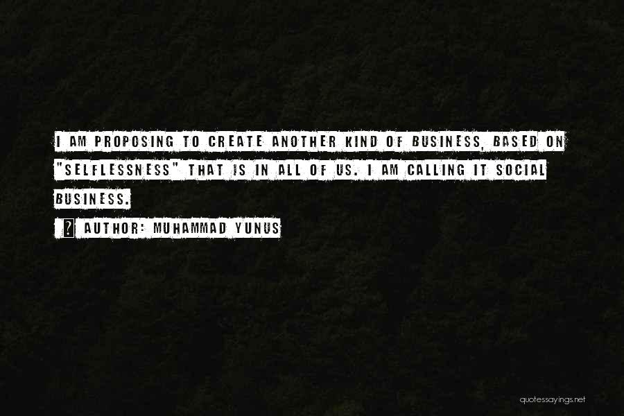 Muhammad Yunus Quotes: I Am Proposing To Create Another Kind Of Business, Based On Selflessness That Is In All Of Us. I Am
