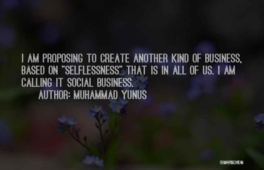 Muhammad Yunus Quotes: I Am Proposing To Create Another Kind Of Business, Based On Selflessness That Is In All Of Us. I Am