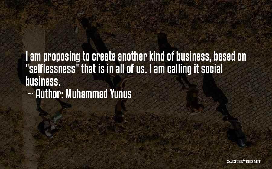 Muhammad Yunus Quotes: I Am Proposing To Create Another Kind Of Business, Based On Selflessness That Is In All Of Us. I Am