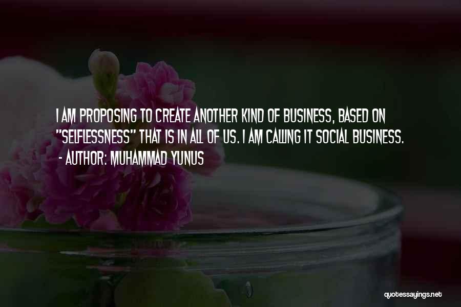 Muhammad Yunus Quotes: I Am Proposing To Create Another Kind Of Business, Based On Selflessness That Is In All Of Us. I Am
