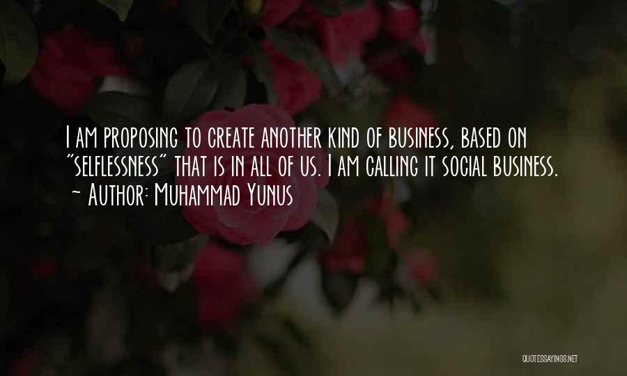 Muhammad Yunus Quotes: I Am Proposing To Create Another Kind Of Business, Based On Selflessness That Is In All Of Us. I Am