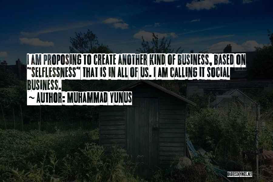 Muhammad Yunus Quotes: I Am Proposing To Create Another Kind Of Business, Based On Selflessness That Is In All Of Us. I Am