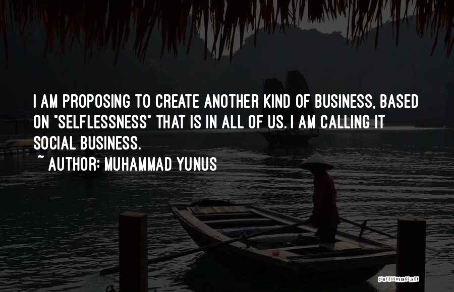 Muhammad Yunus Quotes: I Am Proposing To Create Another Kind Of Business, Based On Selflessness That Is In All Of Us. I Am