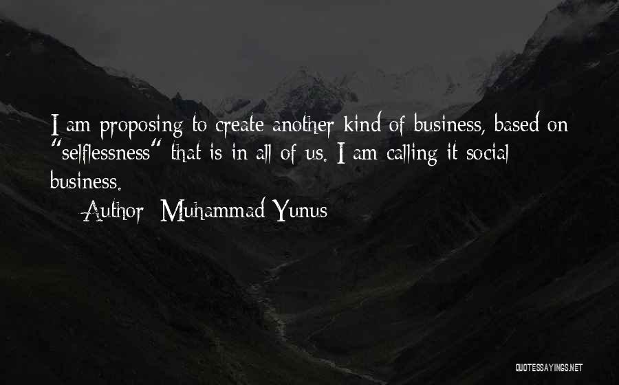 Muhammad Yunus Quotes: I Am Proposing To Create Another Kind Of Business, Based On Selflessness That Is In All Of Us. I Am