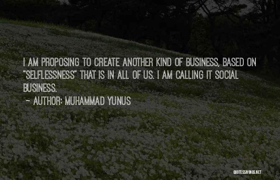 Muhammad Yunus Quotes: I Am Proposing To Create Another Kind Of Business, Based On Selflessness That Is In All Of Us. I Am